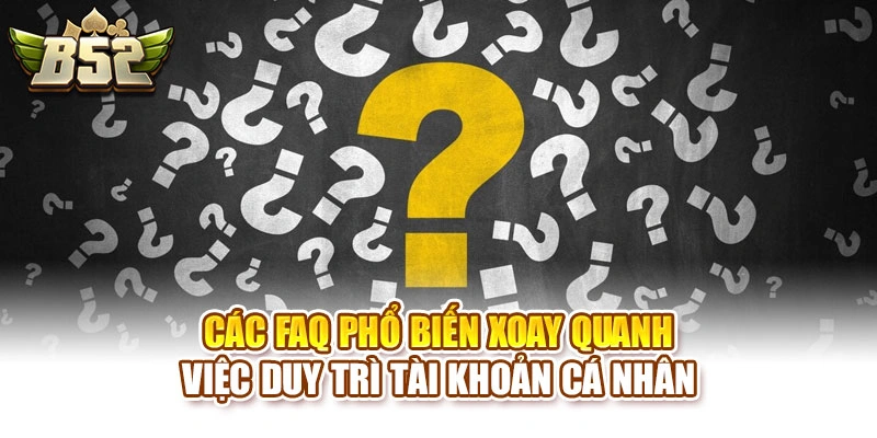 Các FAQ phổ biến xoay quanh việc duy trì tài khoản cá nhân
