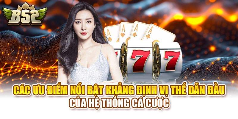 Các ưu điểm nổi bật khẳng định vị thế dẫn đầu của hệ thống cá cược