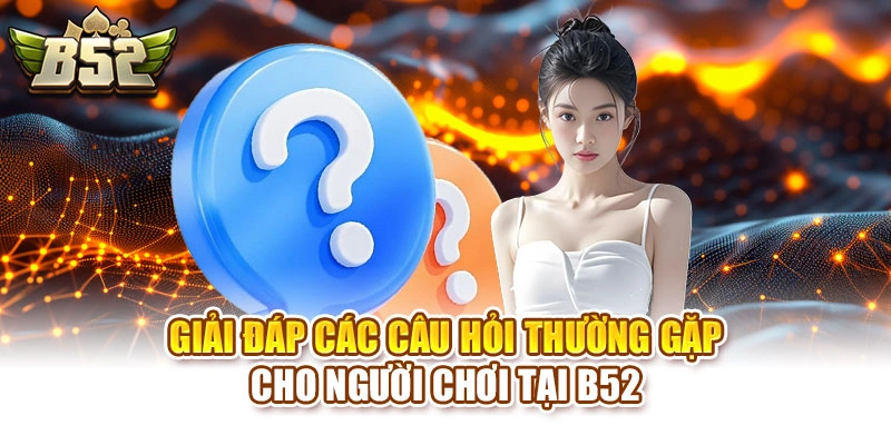 Giải đáp các câu hỏi thường gặp cho người chơi tại B52