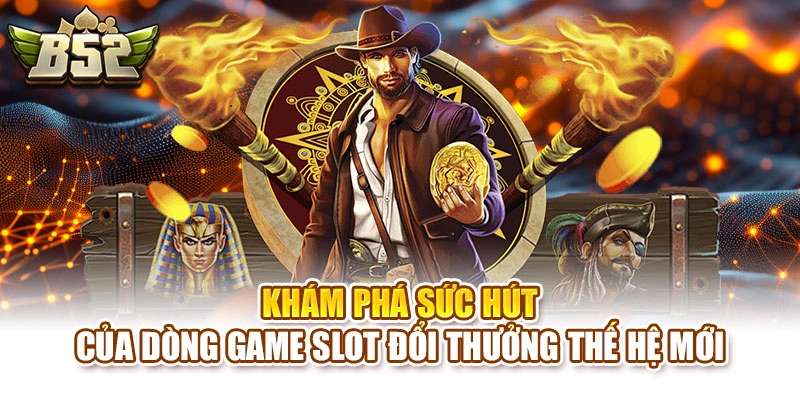 Khám phá sức hút của dòng game Slot đổi thưởng thế hệ mới