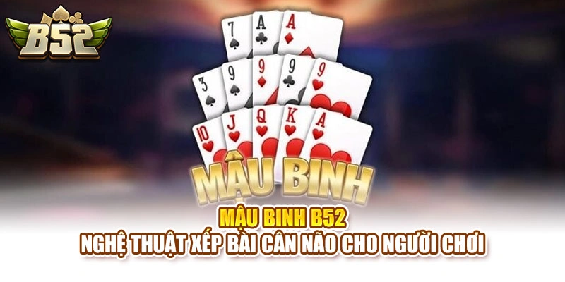 Mậu Binh B52 – Nghệ Thuật Xếp Bài Cân Não Cho Người Chơi