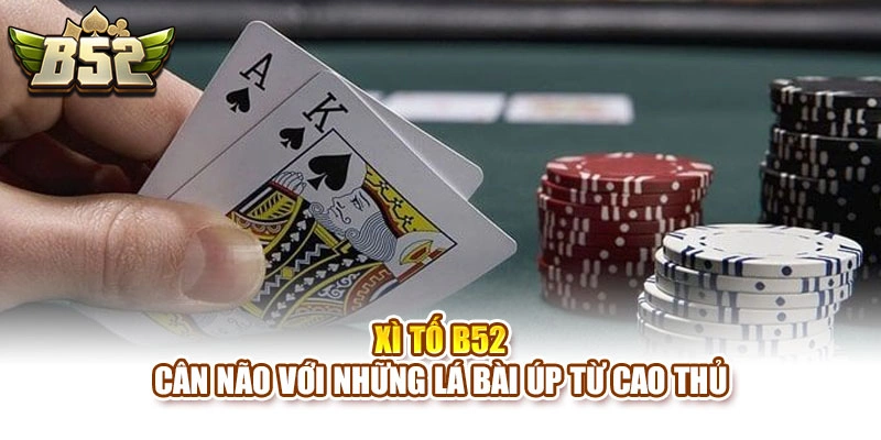 Xì Tố B52 – Cân Não Với Những Lá Bài Úp Từ Cao Thủ